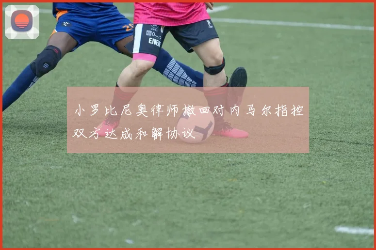 小罗比尼奥律师撤回对内马尔指控双方达成和解协议