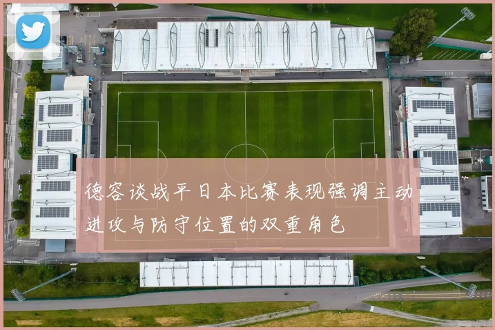 德容谈战平日本比赛表现强调主动进攻与防守位置的双重角色