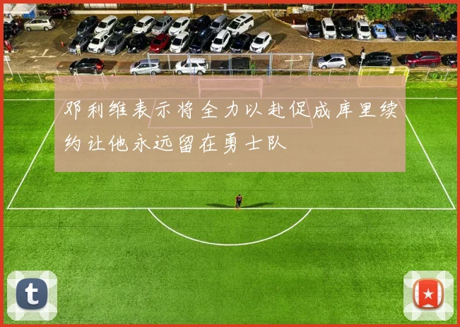 邓利维表示将全力以赴促成库里续约让他永远留在勇士队