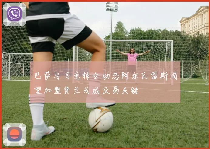 巴萨与马竞转会动态阿尔瓦雷斯渴望加盟费兰或成交易关键