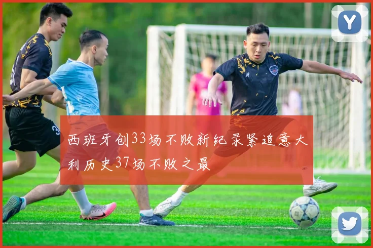 西班牙创33场不败新纪录紧追意大利历史37场不败之最