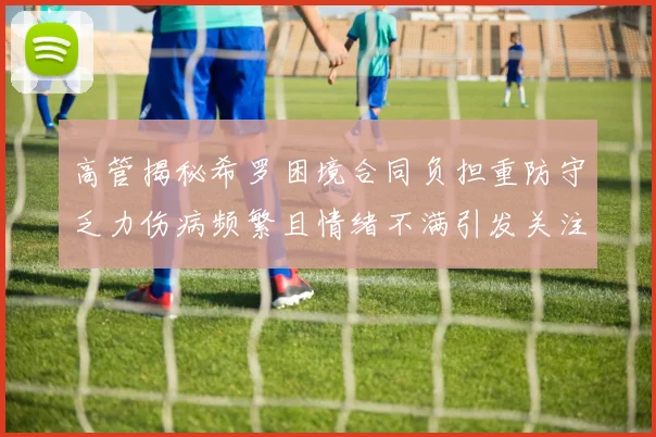 高管揭秘希罗困境合同负担重防守乏力伤病频繁且情绪不满引发关注