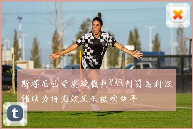 斯塔尼西奇质疑裁判VAR判罚高科技辅助为何无效反而被吹绝平
