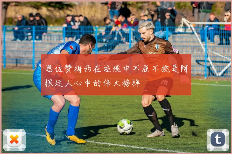 恩佐赞梅西在逆境中不屈不挠是阿根廷人心中的伟大榜样