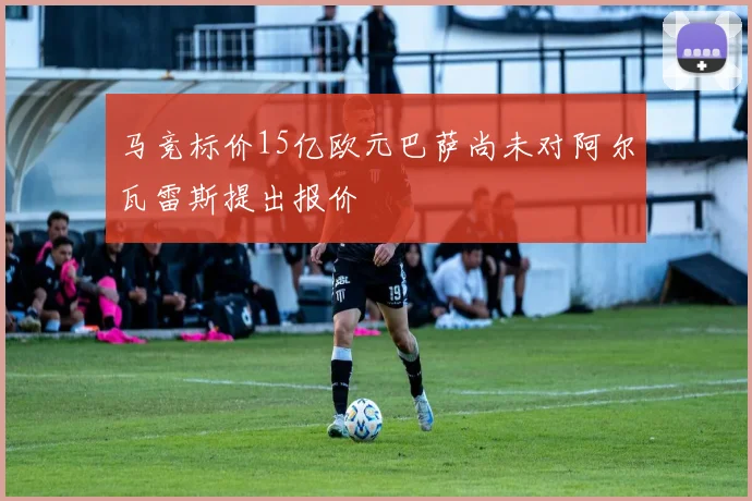 马竞标价15亿欧元巴萨尚未对阿尔瓦雷斯提出报价