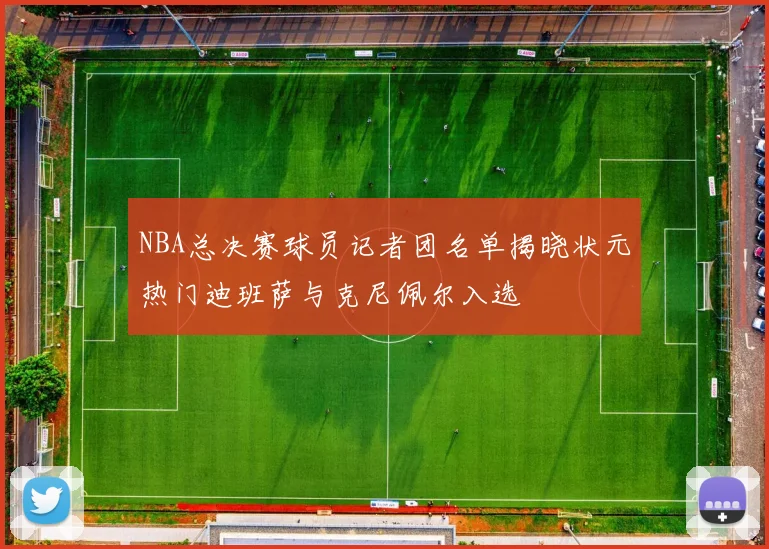 NBA总决赛球员记者团名单揭晓状元热门迪班萨与克尼佩尔入选