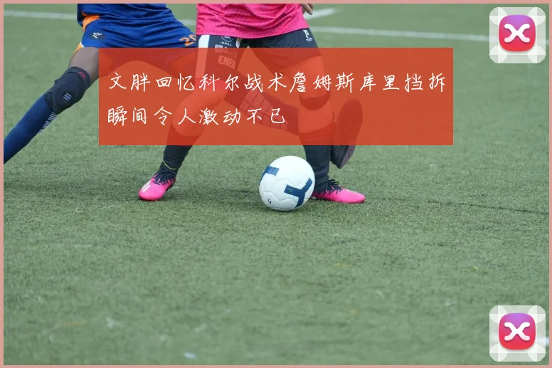 文胖回忆科尔战术詹姆斯库里挡拆瞬间令人激动不已